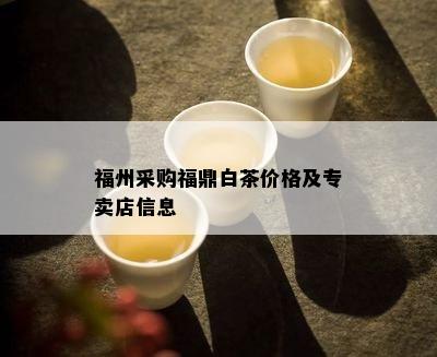 福州采购福鼎白茶价格及专卖店信息