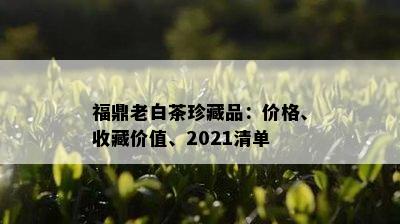 福鼎老白茶珍藏品：价格、收藏价值、2021清单