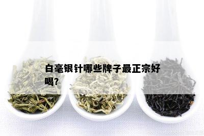 白毫银针哪些牌子最正宗好喝？