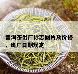 普洱茶出厂标志图片及价格、出厂日期规定