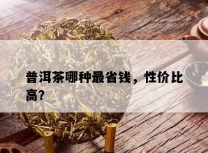 普洱茶哪种最省钱，性价比高？