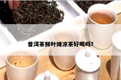 普洱茶鲜叶摊凉茶好喝吗？