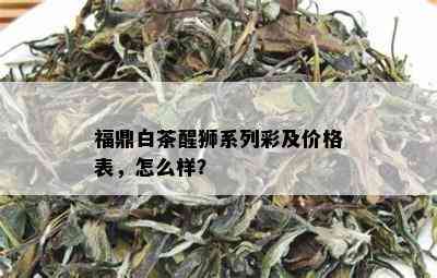 福鼎白茶醒狮系列彩及价格表，怎么样？