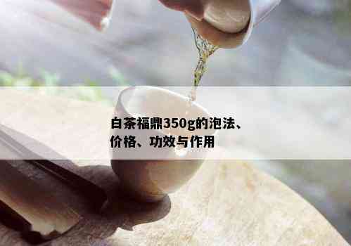 白茶福鼎350g的泡法、价格、功效与作用