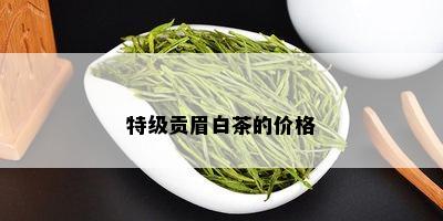 特级贡眉白茶的价格