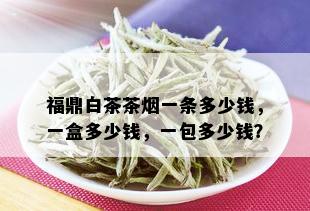 福鼎白茶茶一条多少钱，一盒多少钱，一包多少钱？