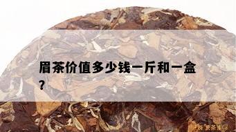 眉茶价值多少钱一斤和一盒？