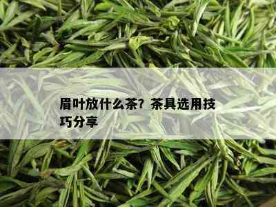 眉叶放什么茶？茶具选用技巧分享