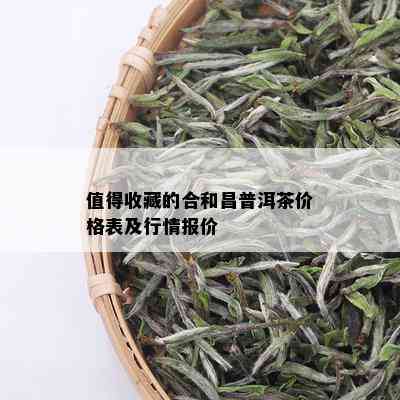 值得收藏的合和昌普洱茶价格表及行情报价