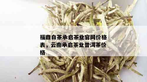 福鼎白茶承启茶业官网价格表，云南承启茶业普洱茶价格