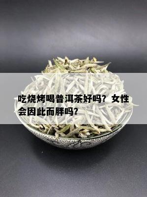 吃烧烤喝普洱茶好吗？女性会因此而胖吗？