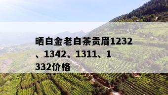 晒白金老白茶贡眉1232、1342、1311、1332价格