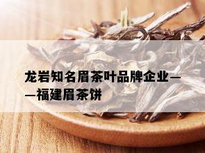 龙岩知名眉茶叶品牌企业——福建眉茶饼