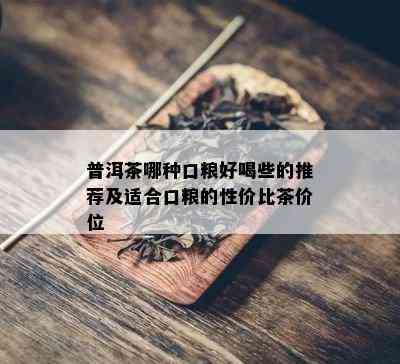 普洱茶哪种口粮好喝些的推荐及适合口粮的性价比茶价位