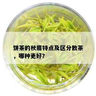 饼茶的秋眉特点及区分散茶，哪种更好？