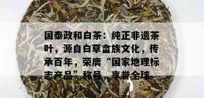 国泰政和白茶：纯正非遗茶叶，源自白草畲族文化，传承百年，荣膺“国家地理标志产品”称号，享誉全球。