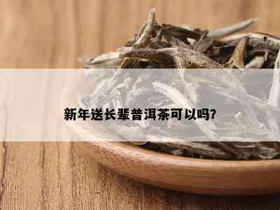 新年送长辈普洱茶可以吗？