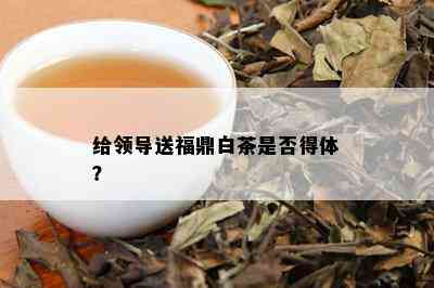 给领导送福鼎白茶是否得体？