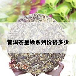 普洱茶星级系列价格多少