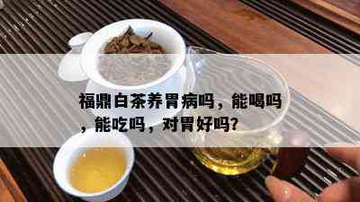 福鼎白茶养胃病吗，能喝吗，能吃吗，对胃好吗？