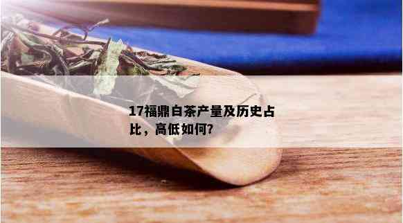 17福鼎白茶产量及历史占比，高低如何？