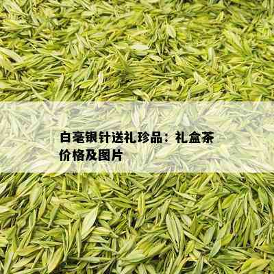 白毫银针送礼珍品：礼盒茶价格及图片