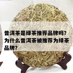 普洱茶是绿茶推荐品牌吗？为什么普洱茶被推荐为绿茶品牌？