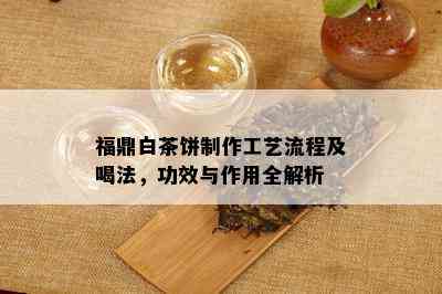 福鼎白茶饼制作工艺流程及喝法，功效与作用全解析