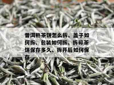 普洱熟茶饼怎么拆、盖子如何拆、包装如何拆、拆碎茶饼保存多久、拆开后如何保存