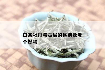 白茶牡丹与贡眉的区别及哪个好喝