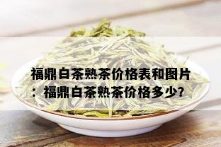 福鼎白茶熟茶价格表和图片：福鼎白茶熟茶价格多少？