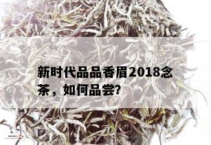 新时代品品香眉2018念茶，如何品尝？