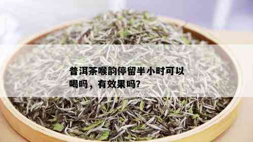 普洱茶喉韵停留半小时可以喝吗，有效果吗？