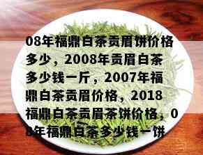 08年福鼎白茶贡眉饼价格多少，2008年贡眉白茶多少钱一斤，2007年福鼎白茶贡眉价格，2018福鼎白茶贡眉茶饼价格，08年福鼎白茶多少钱一饼