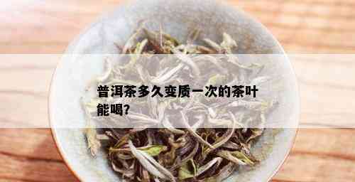 普洱茶多久变质一次的茶叶能喝？