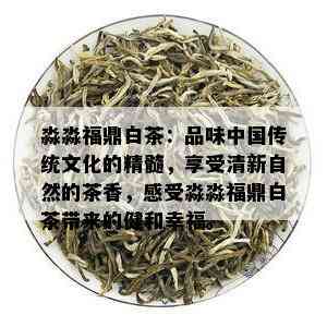 淼淼福鼎白茶：品味中国传统文化的精髓，享受清新自然的茶香，感受淼淼福鼎白茶带来的健和幸福。