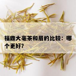 福鼎大毫茶和眉的比较：哪个更好？