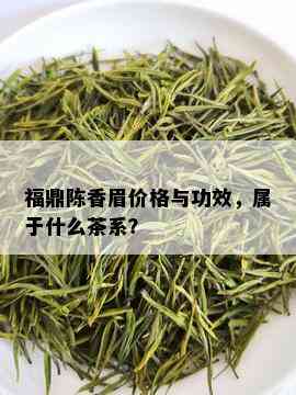 福鼎陈香眉价格与功效，属于什么茶系？