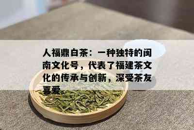 人福鼎白茶：一种独特的闽南文化号，代表了福建茶文化的传承与创新，深受茶友喜爱。