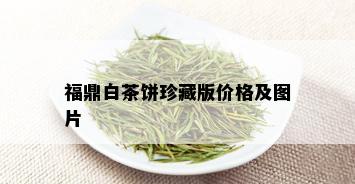 福鼎白茶饼珍藏版价格及图片