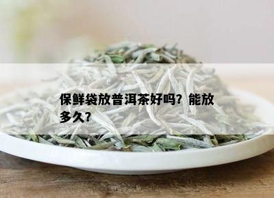 保鲜袋放普洱茶好吗？能放多久？