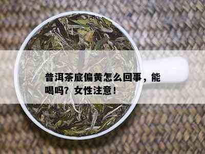 普洱茶底偏黄怎么回事，能喝吗？女性注意！