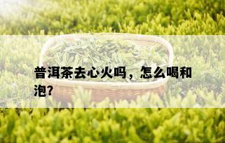 普洱茶去心火吗，怎么喝和泡？