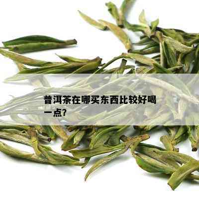 普洱茶在哪买东西比较好喝一点？