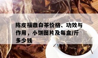 陈皮福鼎白茶价格、功效与作用，小饼图片及每盒/斤多少钱