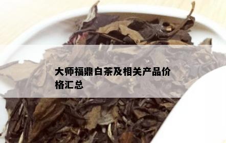 大师福鼎白茶及相关产品价格汇总