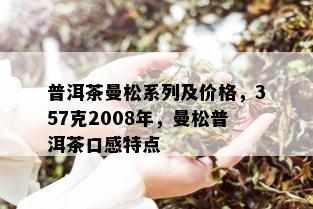 普洱茶曼松系列及价格，357克2008年，曼松普洱茶口感特点