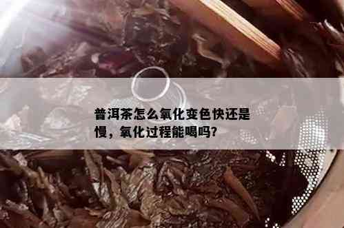 普洱茶怎么氧化变色快还是慢，氧化过程能喝吗？