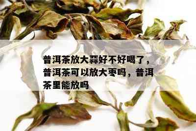 普洱茶放大蒜好不好喝了，普洱茶可以放大枣吗，普洱茶里能放吗