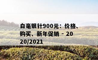 白毫银针900元：价格、购买、新年促销 - 2020/2021